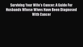 Read Books Surviving Your Wife's Cancer: A Guide For Husbands Whose Wives Have Been Diagnosed