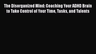 Read Books The Disorganized Mind: Coaching Your ADHD Brain to Take Control of Your Time Tasks
