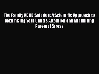 Read Books The Family ADHD Solution: A Scientific Approach to Maximizing Your Child's Attention