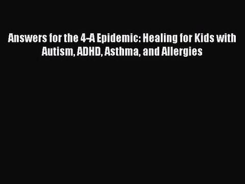 Read Books Answers for the 4-A Epidemic: Healing for Kids with Autism ADHD Asthma and Allergies