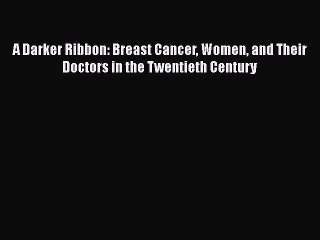 Read Books A Darker Ribbon: Breast Cancer Women and Their Doctors in the Twentieth Century