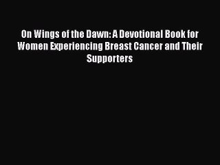 Download Books On Wings of the Dawn: A Devotional Book for Women Experiencing Breast Cancer