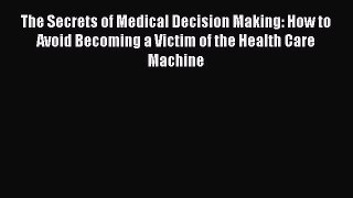 Read Books The Secrets of Medical Decision Making: How to Avoid Becoming a Victim of the Health