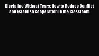 Read Book Discipline Without Tears: How to Reduce Conflict and Establish Cooperation in the