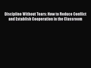 Read Book Discipline Without Tears: How to Reduce Conflict and Establish Cooperation in the