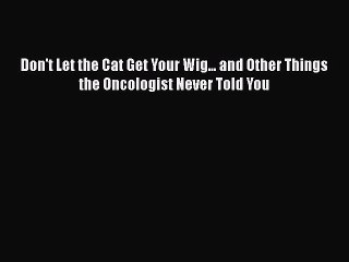 Read Books Don't Let the Cat Get Your Wig... and Other Things the Oncologist Never Told You