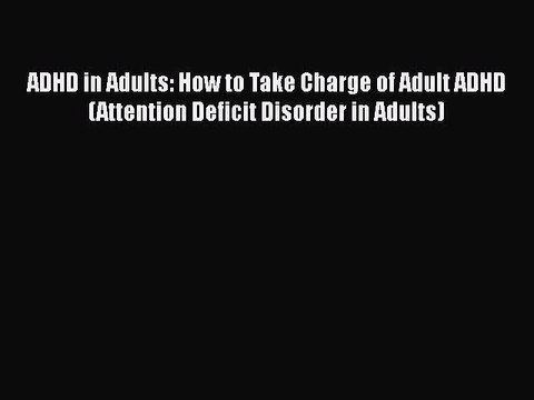 Read Books ADHD in Adults: How to Take Charge of Adult ADHD (Attention Deficit Disorder in
