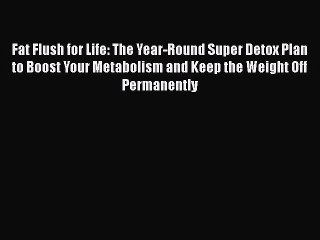 Read Books Fat Flush for Life: The Year-Round Super Detox Plan to Boost Your Metabolism and