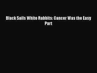 Read Books Black Sails White Rabbits: Cancer Was the Easy Part E-Book Free