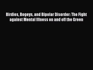 Read Books Birdies Bogeys and Bipolar Disorder: The Fight against Mental Illness on and off