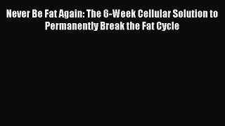 Read Books Never Be Fat Again: The 6-Week Cellular Solution to Permanently Break the Fat Cycle