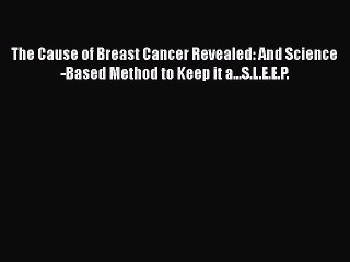 Read Books The Cause of Breast Cancer Revealed: And Science-Based Method to Keep it a...S.L.E.E.P.