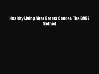 Read Books Healthy Living After Breast Cancer: The BABE Method E-Book Free