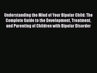 Read Books Understanding the Mind of Your Bipolar Child: The Complete Guide to the Development