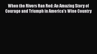 Read When the Rivers Ran Red: An Amazing Story of Courage and Triumph in America's Wine Country