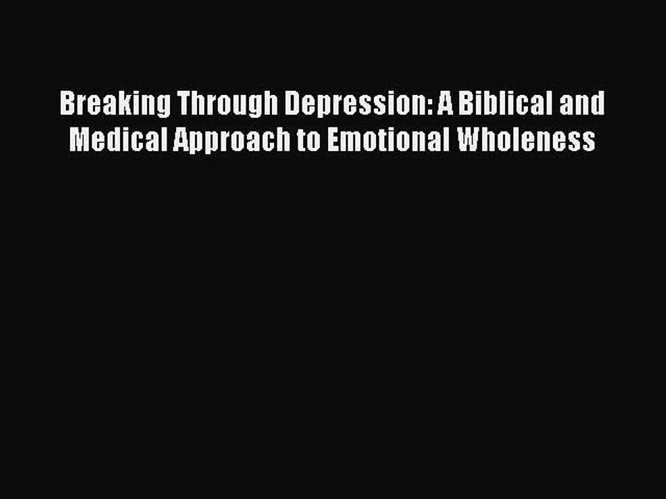 Read Books Breaking Through Depression: A Biblical and Medical Approach to Emotional Wholeness