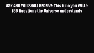 Read Books ASK AND YOU SHALL RECEIVE: This time you WILL!: 188 Questions the Universe understands