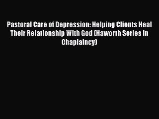 Read Books Pastoral Care of Depression: Helping Clients Heal Their Relationship With God (Haworth
