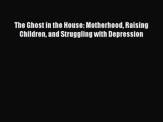 Read Books The Ghost in the House: Motherhood Raising Children and Struggling with Depression