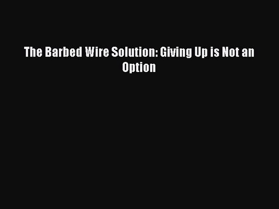 Download Books The Barbed Wire Solution: Giving Up is Not an Option Ebook PDF