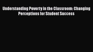 Read Book Understanding Poverty in the Classroom: Changing Perceptions for Student Success