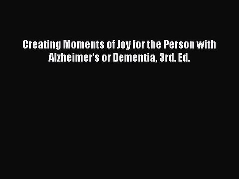 Download Books Creating Moments of Joy for the Person with Alzheimer's or Dementia 3rd. Ed.