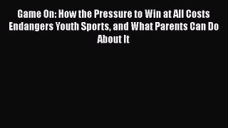 Read Books Game On: How the Pressure to Win at All Costs Endangers Youth Sports and What Parents