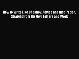 Read How to Write Like Chekhov: Advice and Inspiration Straight from His Own Letters and Work
