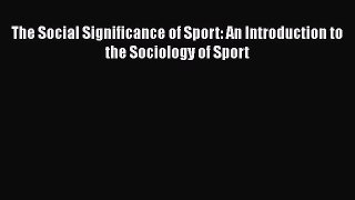Read Book The Social Significance of Sport: An Introduction to the Sociology of Sport E-Book