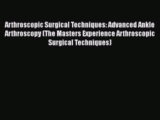 Read Book Arthroscopic Surgical Techniques: Advanced Ankle Arthroscopy (The Masters Experience