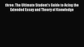 Download three: The Ultimate Student's Guide to Acing the Extended Essay and Theory of Knowledge