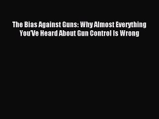 Read The Bias Against Guns: Why Almost Everything You'Ve Heard About Gun Control Is Wrong PDF