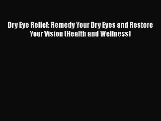 Read Book Dry Eye Relief: Remedy Your Dry Eyes and Restore Your Vision (Health and Wellness)
