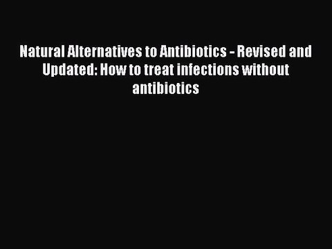 Read Book Natural Alternatives to Antibiotics - Revised and Updated: How to treat infections