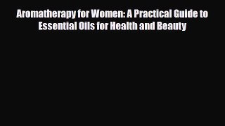 Read Book Aromatherapy for Women: A Practical Guide to Essential Oils for Health and Beauty