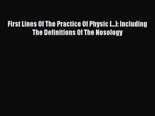 Read First Lines Of The Practice Of Physic [...]: Including The Definitions Of The Nosology
