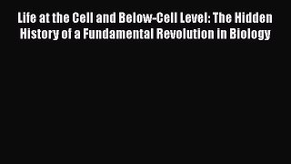 Read Book Life at the Cell and Below-Cell Level: The Hidden History of a Fundamental Revolution