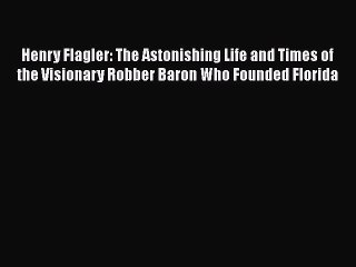 [PDF] Henry Flagler: The Astonishing Life and Times of the Visionary Robber Baron Who Founded