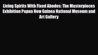 Read Books Living Spirits With Fixed Abodes: The Masterpieces Exhibition Papua New Guinea National