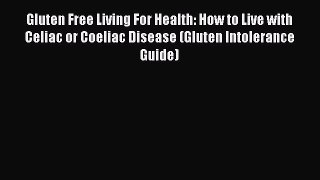Read Gluten Free Living For Health: How to Live with Celiac or Coeliac Disease (Gluten Intolerance