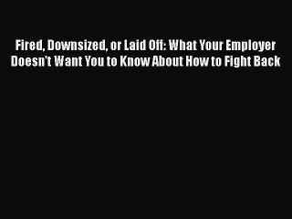 Read Fired Downsized or Laid Off: What Your Employer Doesn't Want You to Know About How to