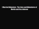 Download I Married Adventure:  The Lives and Adventures of Martin and Osa Johnson Ebook Free