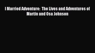 Download I Married Adventure:  The Lives and Adventures of Martin and Osa Johnson Ebook Free