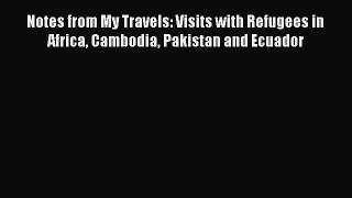 Read Notes from My Travels: Visits with Refugees in Africa Cambodia Pakistan and Ecuador Ebook