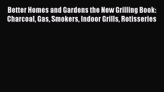 Read Better Homes and Gardens the New Grilling Book: Charcoal Gas Smokers Indoor Grills Rotisseries
