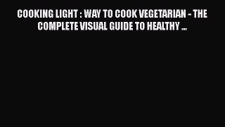 Download COOKING LIGHT : WAY TO COOK VEGETARIAN - THE COMPLETE VISUAL GUIDE TO HEALTHY ...