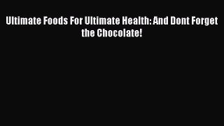 Download Ultimate Foods For Ultimate Health: And Dont Forget the Chocolate! Ebook Online