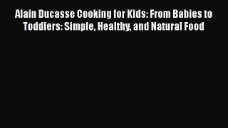 Read Alain Ducasse Cooking for Kids: From Babies to Toddlers: Simple Healthy and Natural Food