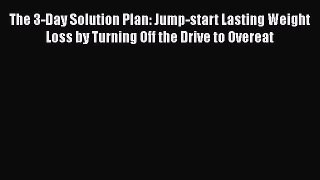 Read The 3-Day Solution Plan: Jump-start Lasting Weight Loss by Turning Off the Drive to Overeat