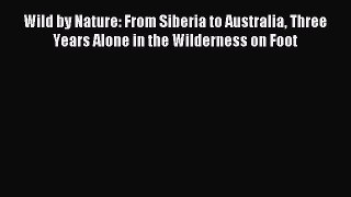 Download Wild by Nature: From Siberia to Australia Three Years Alone in the Wilderness on Foot